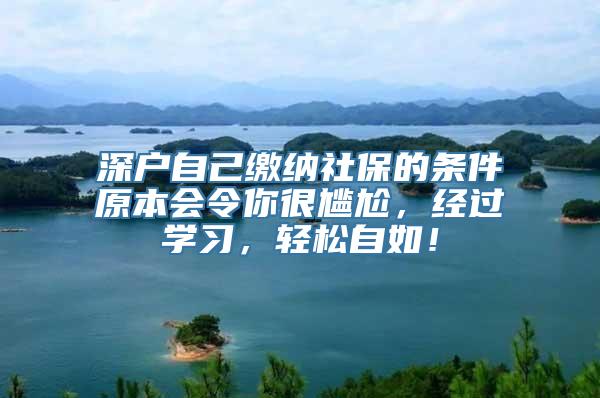 深户自己缴纳社保的条件原本会令你很尴尬，经过学习，轻松自如！