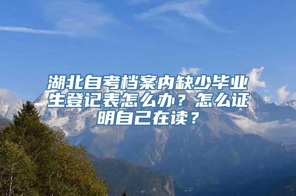 湖北自考档案内缺少毕业生登记表怎么办？怎么证明自己在读？