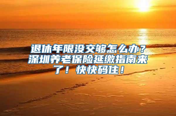 退休年限没交够怎么办？深圳养老保险延缴指南来了！快快码住！