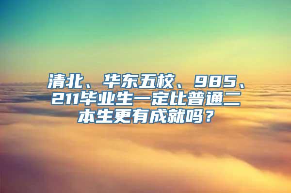 清北、华东五校、985、211毕业生一定比普通二本生更有成就吗？