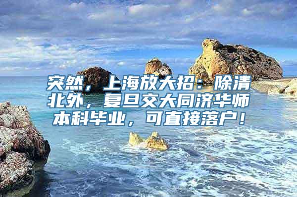 突然，上海放大招：除清北外，复旦交大同济华师本科毕业，可直接落户！