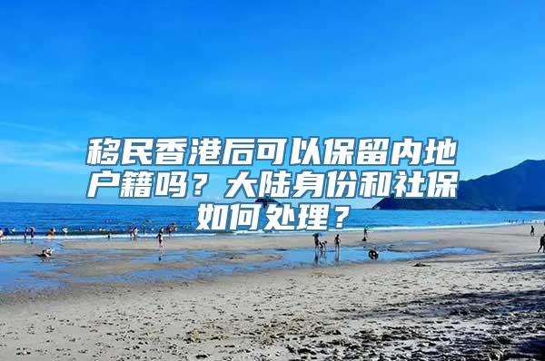 移民香港后可以保留内地户籍吗？大陆身份和社保如何处理？