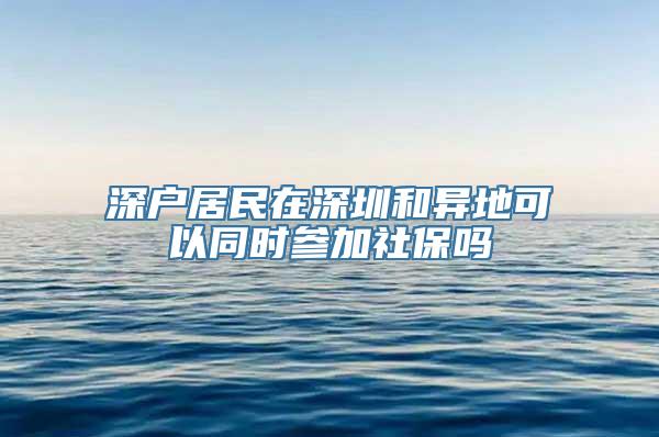 深户居民在深圳和异地可以同时参加社保吗