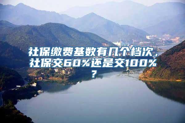 社保缴费基数有几个档次，社保交60%还是交100%？