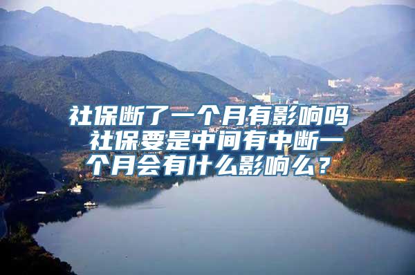 社保断了一个月有影响吗 社保要是中间有中断一个月会有什么影响么？