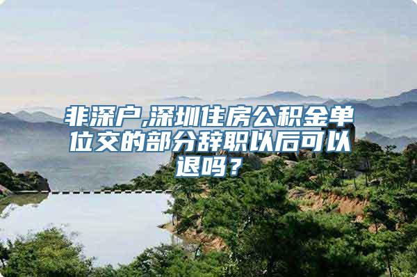 非深户,深圳住房公积金单位交的部分辞职以后可以退吗？