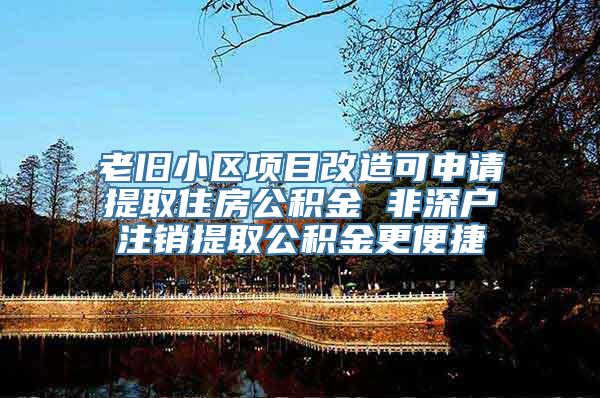 老旧小区项目改造可申请提取住房公积金 非深户注销提取公积金更便捷