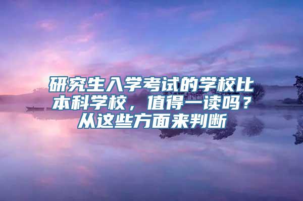 研究生入学考试的学校比本科学校，值得一读吗？从这些方面来判断