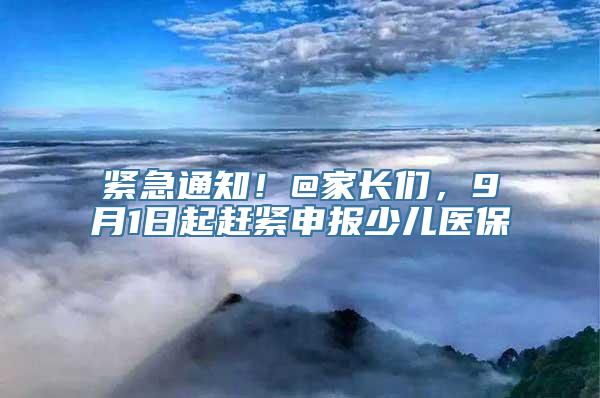 紧急通知！@家长们，9月1日起赶紧申报少儿医保