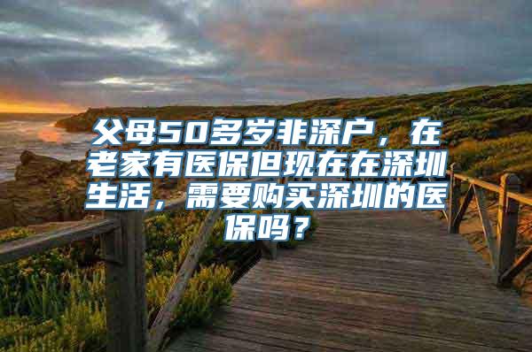 父母50多岁非深户，在老家有医保但现在在深圳生活，需要购买深圳的医保吗？