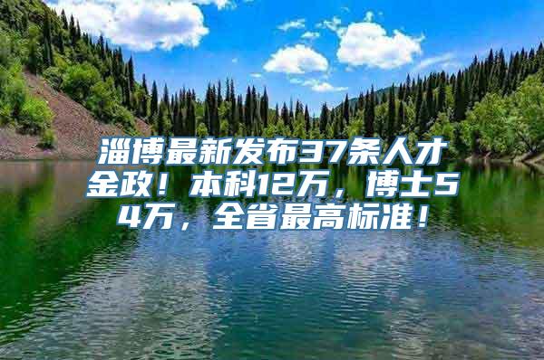 淄博最新发布37条人才金政！本科12万，博士54万，全省最高标准！