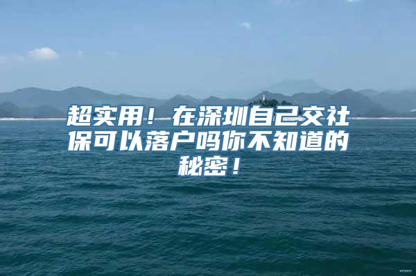 超实用！在深圳自己交社保可以落户吗你不知道的秘密！