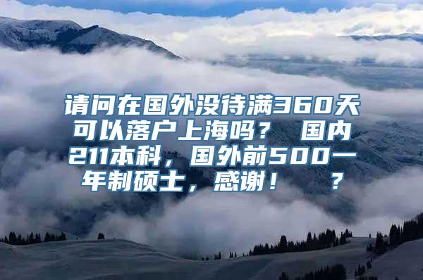 请问在国外没待满360天可以落户上海吗？ 国内211本科，国外前500一年制硕士，感谢！  ？