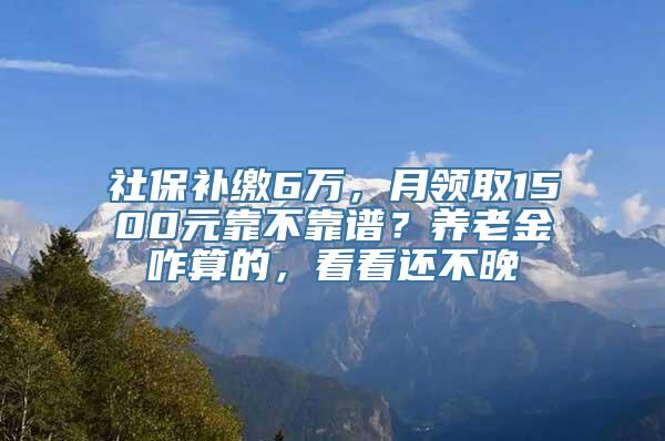 社保补缴6万，月领取1500元靠不靠谱？养老金咋算的，看看还不晚