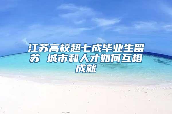 江苏高校超七成毕业生留苏 城市和人才如何互相成就