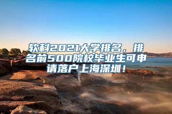 软科2021大学排名，排名前500院校毕业生可申请落户上海深圳！