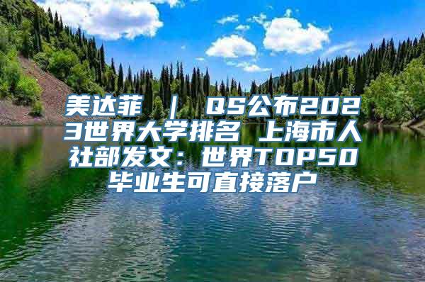 美达菲 ｜ QS公布2023世界大学排名 上海市人社部发文：世界TOP50毕业生可直接落户