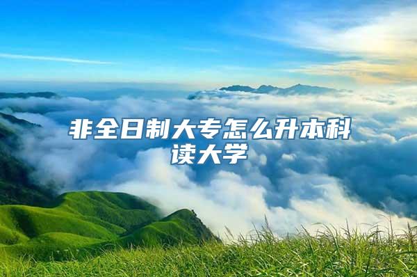 非全日制大专怎么升本科读大学