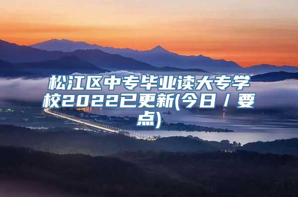 松江区中专毕业读大专学校2022已更新(今日／要点)