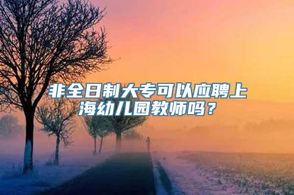 非全日制大专可以应聘上海幼儿园教师吗？