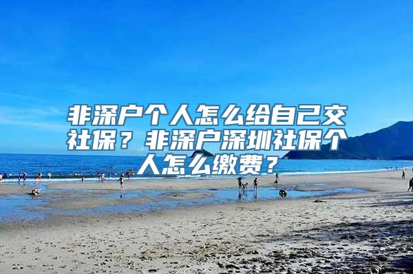 非深户个人怎么给自己交社保？非深户深圳社保个人怎么缴费？