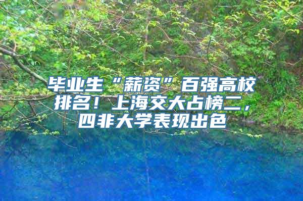 毕业生“薪资”百强高校排名！上海交大占榜二，四非大学表现出色