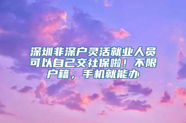 深圳非深户灵活就业人员可以自己交社保啦！不限户籍，手机就能办