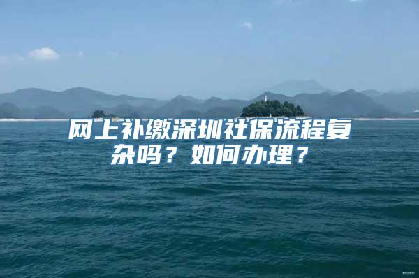 网上补缴深圳社保流程复杂吗？如何办理？