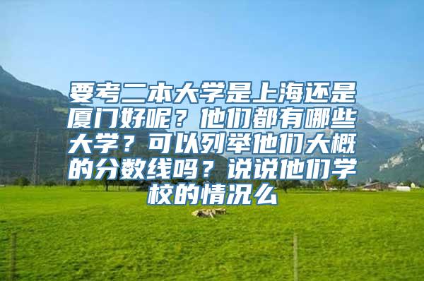 要考二本大学是上海还是厦门好呢？他们都有哪些大学？可以列举他们大概的分数线吗？说说他们学校的情况么