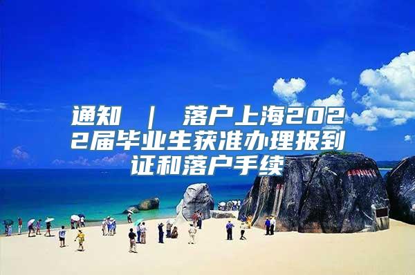 通知 ｜ 落户上海2022届毕业生获准办理报到证和落户手续