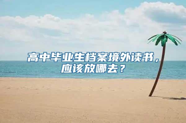 高中毕业生档案境外读书，应该放哪去？