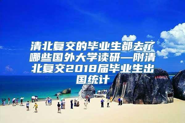 清北复交的毕业生都去了哪些国外大学读研—附清北复交2018届毕业生出国统计