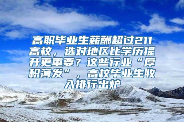 高职毕业生薪酬超过211高校，选对地区比学历提升更重要？这些行业“厚积薄发”，高校毕业生收入排行出炉