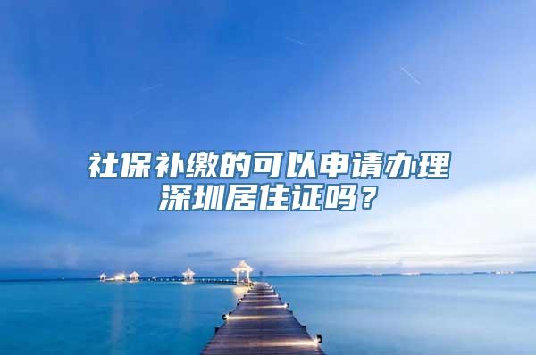 社保补缴的可以申请办理深圳居住证吗？