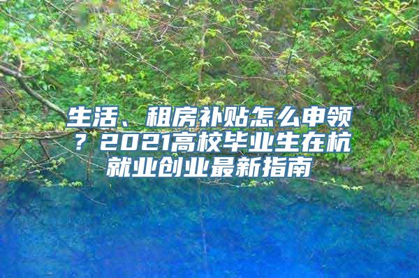 生活、租房补贴怎么申领？2021高校毕业生在杭就业创业最新指南