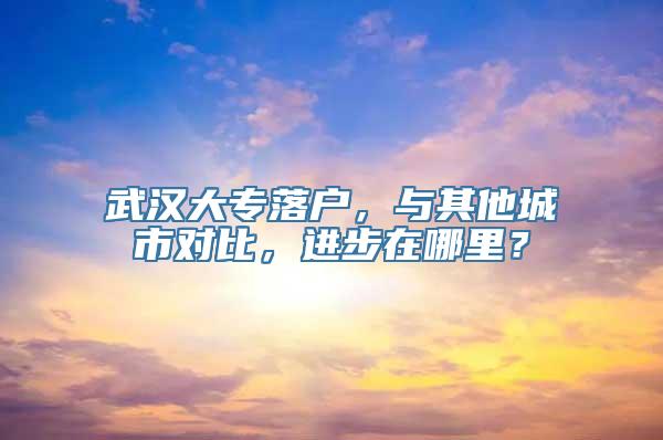 武汉大专落户，与其他城市对比，进步在哪里？