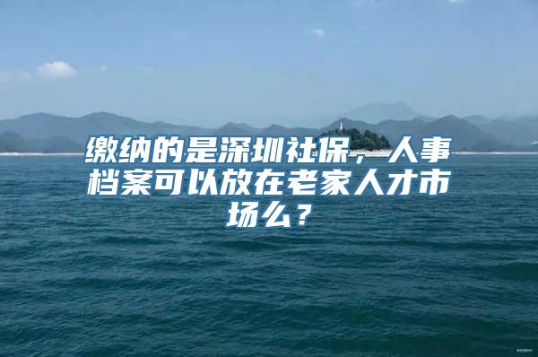 缴纳的是深圳社保，人事档案可以放在老家人才市场么？