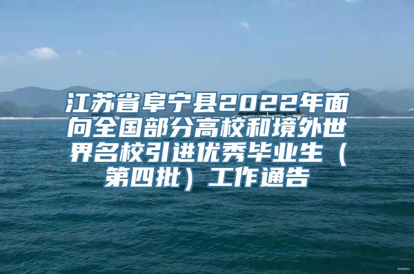 江苏省阜宁县2022年面向全国部分高校和境外世界名校引进优秀毕业生（第四批）工作通告