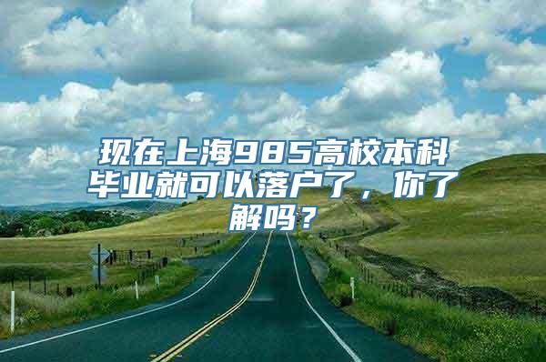 现在上海985高校本科毕业就可以落户了，你了解吗？