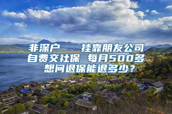 非深户   挂靠朋友公司自费交社保 每月500多 想问退保能退多少？