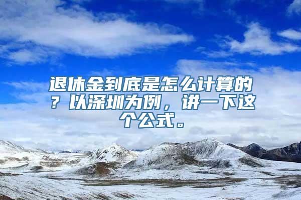 退休金到底是怎么计算的？以深圳为例，讲一下这个公式。