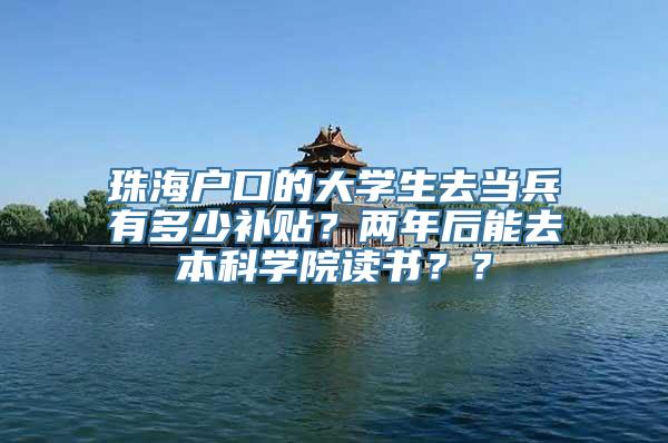 珠海户口的大学生去当兵有多少补贴？两年后能去本科学院读书？？