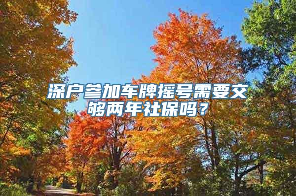 深户参加车牌摇号需要交够两年社保吗？