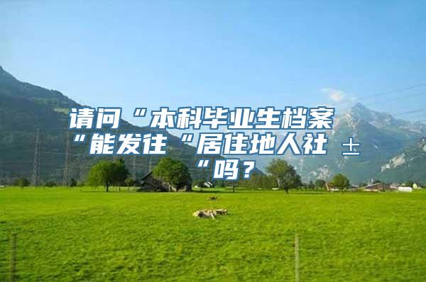 请问“本科毕业生档案“能发往“居住地人社局“吗？