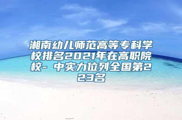 湘南幼儿师范高等专科学校排名2021年在高职院校-Ⅲ中实力位列全国第223名