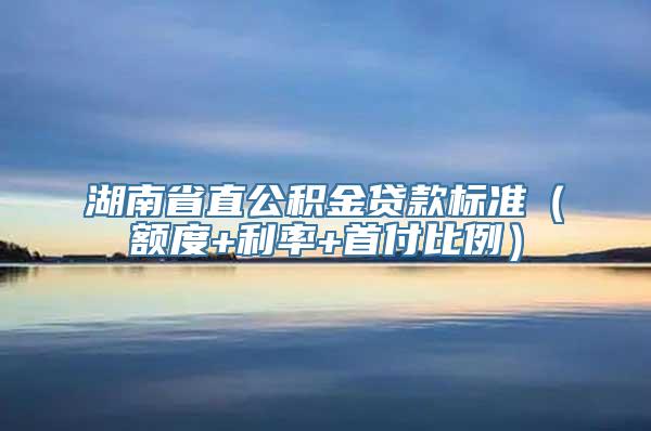 湖南省直公积金贷款标准（额度+利率+首付比例）