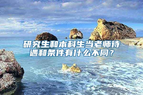 研究生和本科生当老师待遇和条件有什么不同？