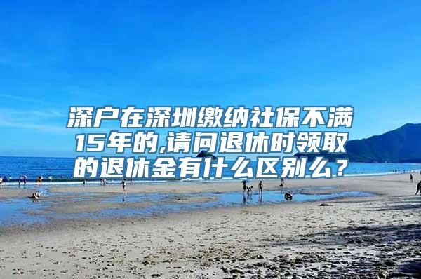 深户在深圳缴纳社保不满15年的,请问退休时领取的退休金有什么区别么？