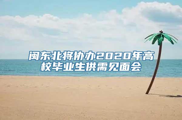 闽东北将协办2020年高校毕业生供需见面会