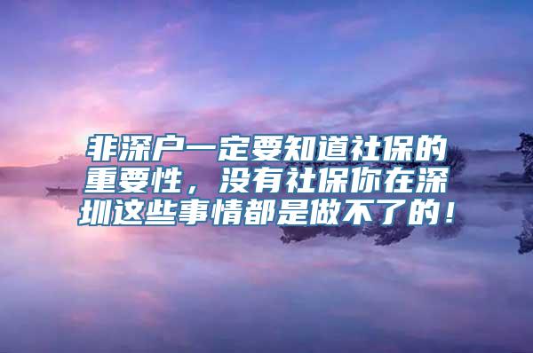 非深户一定要知道社保的重要性，没有社保你在深圳这些事情都是做不了的！